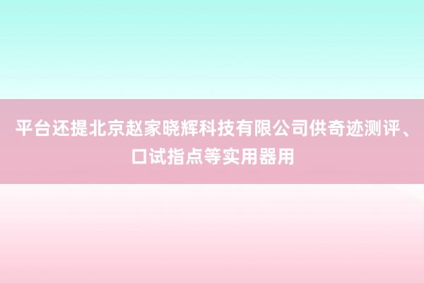 平台还提北京赵家晓辉科技有限公司供奇迹测评、口试指点等实用器用