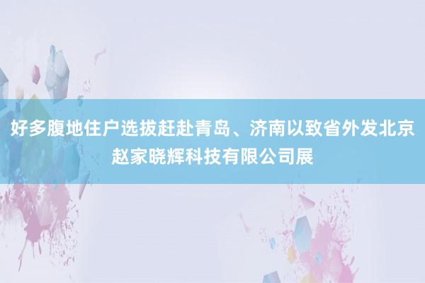 好多腹地住户选拔赶赴青岛、济南以致省外发北京赵家晓辉科技有限公司展