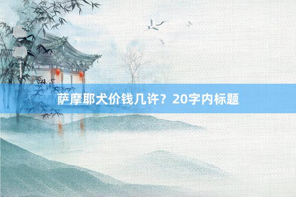 萨摩耶犬价钱几许？20字内标题