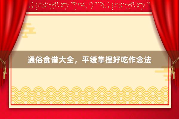 通俗食谱大全，平缓掌捏好吃作念法